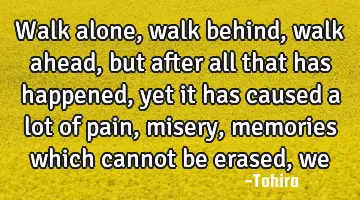 walk alone, walk behind, walk ahead, but after all that has happened, yet it has caused a lot of