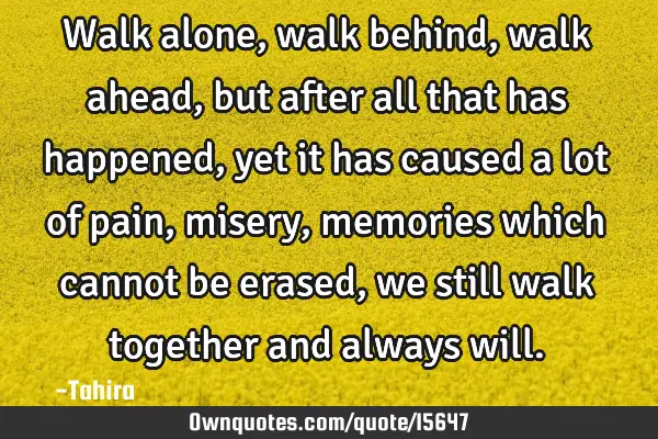 Walk alone, walk behind, walk ahead, but after all that has happened, yet it has caused a lot of