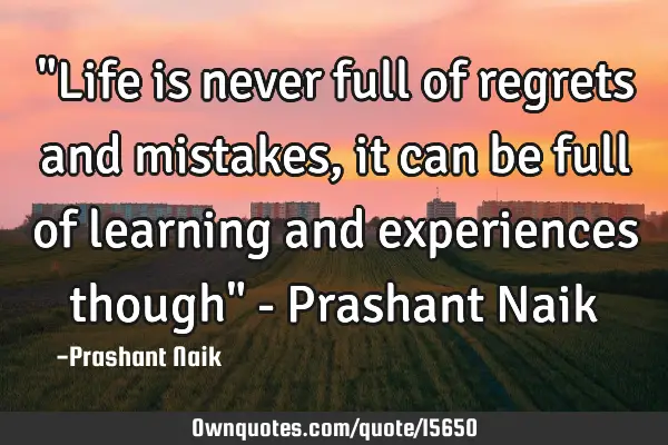 "Life is never full of regrets and mistakes, it can be full of learning and experiences though" - P