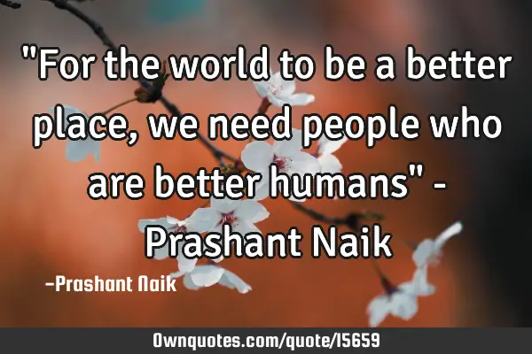"For the world to be a better place, we need people who are better humans" - Prashant N
