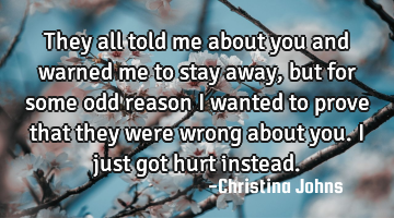 They all told me about you and warned me to stay away, but for some odd reason I wanted to prove