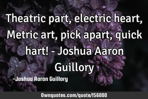 Theatric part, electric heart, Metric art, pick apart, quick hart! - Joshua Aaron G