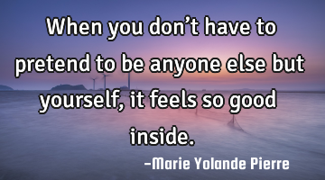 When you don’t have to pretend to be anyone else but yourself, it feels so good inside.