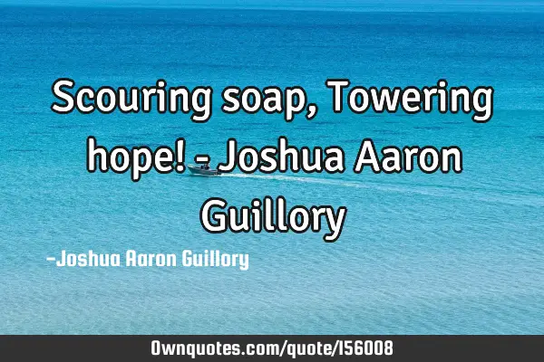 Scouring soap, Towering hope! - Joshua Aaron G