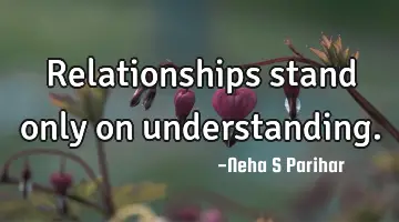 Relationships stand only on understanding.