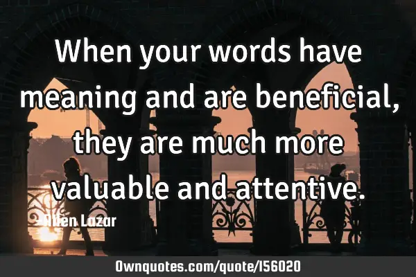 When your words have meaning and are beneficial, they are much more valuable and