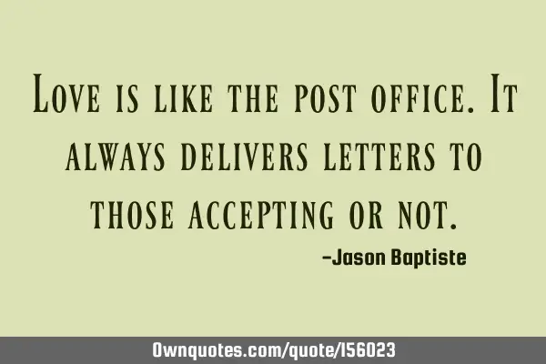 Love is like the post office. It always delivers letters to those accepting or