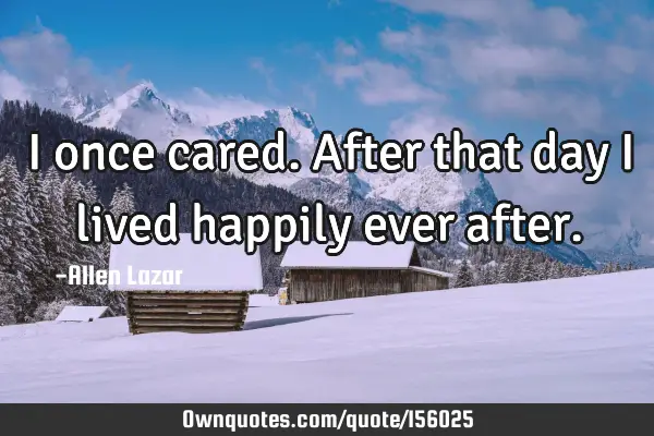 I once cared. After that day I lived happily ever