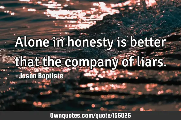 Alone in honesty is better that the company of