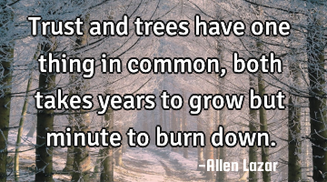 Trust and trees have one thing in common, both takes years to grow but minute to burn down.