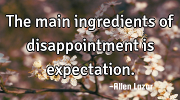 The main ingredients of disappointment is expectation.