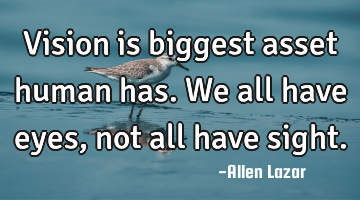 Vision is biggest asset human has. We all have eyes, not all have sight.