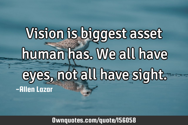 Vision is biggest asset human has. We all have eyes, not all have