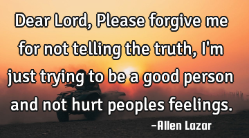 Dear Lord, 
Please forgive me for not telling the truth, I