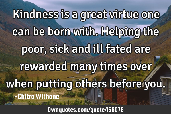 Kindness is a great virtue one can be born with. Helping the poor, sick and ill fated are rewarded