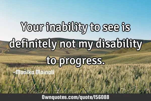 Your inability to see is definitely not my disability to
