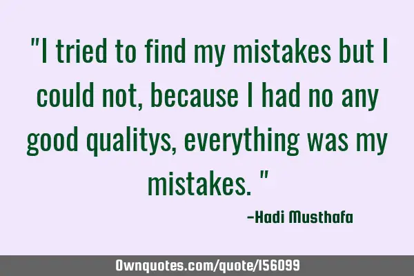 "I tried to find my mistakes but I could not, because I had no any good qualitys, everything was my