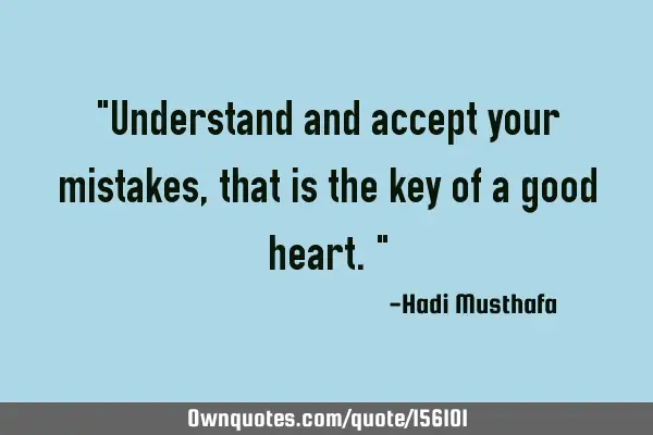 "Understand and accept your mistakes, that is the key of a good heart."