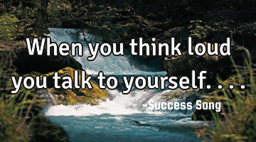 When you think loud you talk to yourself....