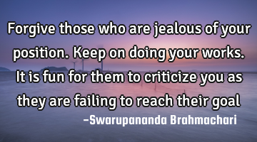Forgive those who are jealous of your position. Keep on doing your works. It is fun for them to