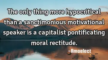 The only thing more hypocritical than a sanctimonious motivational speaker is a capitalist