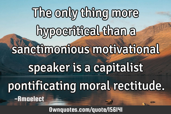The only thing more hypocritical than a sanctimonious motivational speaker is a capitalist
