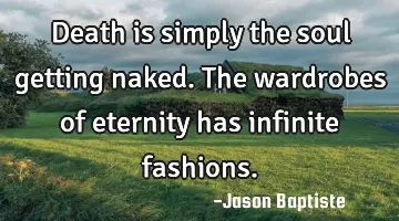 Death is simply the soul getting naked. The wardrobes of eternity has infinite
