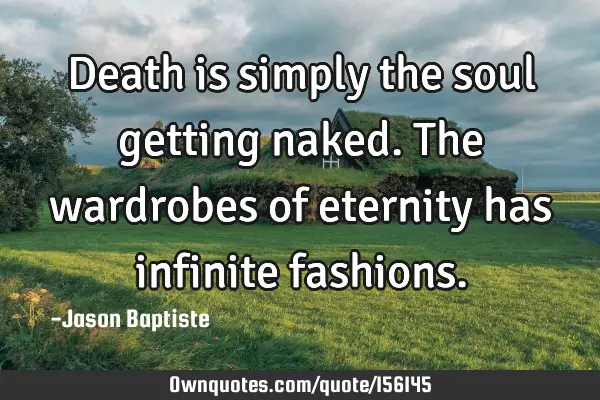 Death is simply the soul getting naked. The wardrobes of eternity has infinite
