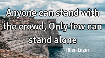 Anyone can stand with the crowd, Only few can stand alone