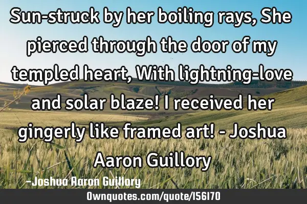 Sun-struck by her boiling rays, She pierced through the door of my templed heart, With lightning-