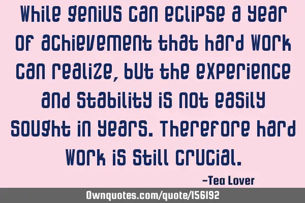While genius can eclipse a year of achievement that hard work can realize, but the experience and