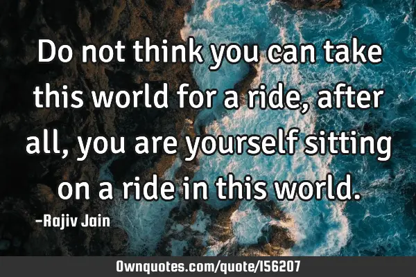 Do not think you can take this world for a ride , after all , you are yourself sitting on a ride in