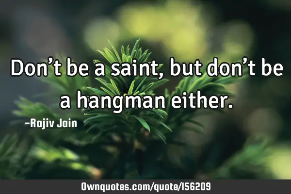 Don’t be a saint, but don’t be a hangman
