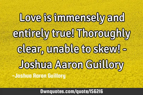 Love is immensely and entirely true! Thoroughly clear, unable to skew! - Joshua Aaron G