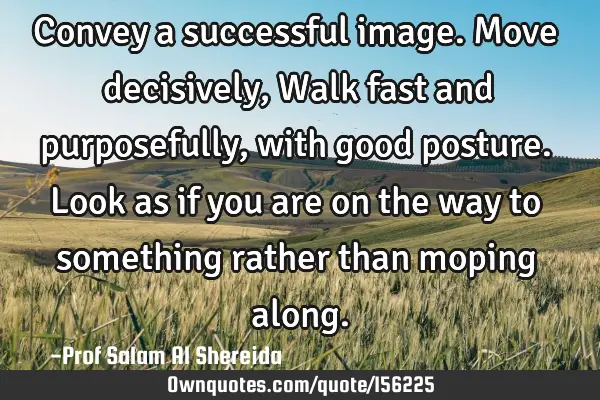 Convey a successful image.Move decisively,Walk fast and purposefully, with good posture.Look as if