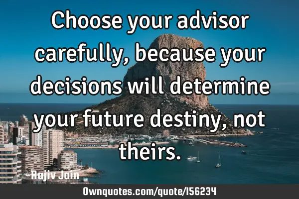 Choose your advisor carefully, because your decisions will determine your future destiny , not