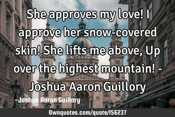 She approves my love! I approve her snow-covered skin! She lifts me above, Up over the highest