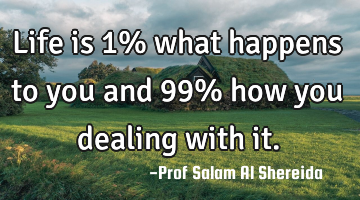 Life is 1% what happens to you and 99% how you dealing with it.