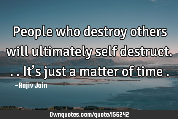 People who destroy others will ultimately self destruct... It’s just a matter of time