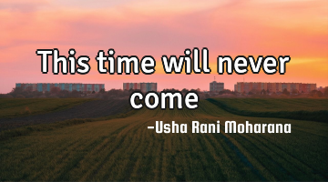 This time will never come