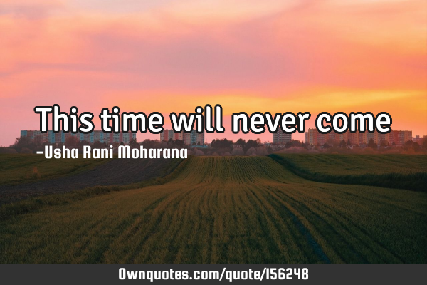 This time will never