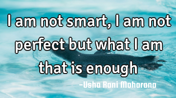 I am not smart,I am not perfect but what I am that is enough