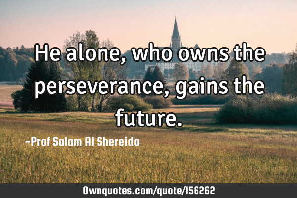 He alone, who owns the perseverance, gains the