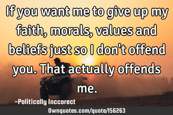 If you want me to give up my faith, morals, values and beliefs just so i don