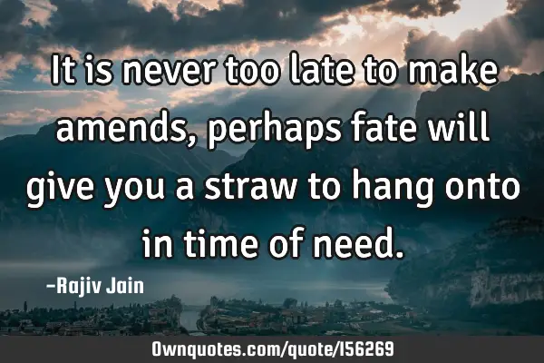 It is never too late to make amends, perhaps fate will give you a straw to hang onto in time of