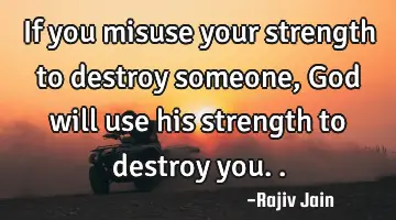 If you misuse your strength to destroy someone, God will use his strength to destroy