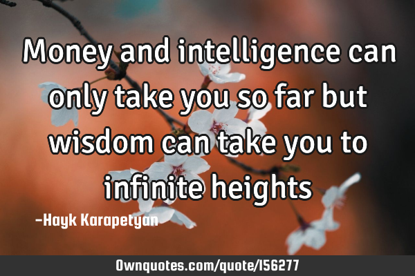 Money and intelligence can only take you so far but wisdom can take you to infinite