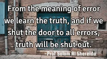 From the meaning of error we learn the truth , and if we shut the door to all errors, truth will be