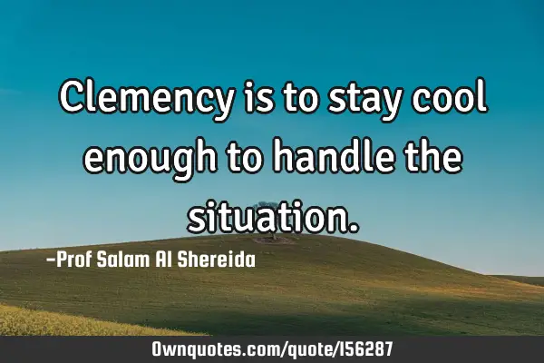 Clemency is to stay cool enough to handle the