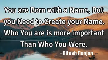 You are Born with a Name, But you Need to Create your Name. Who You are is more important Than Who Y